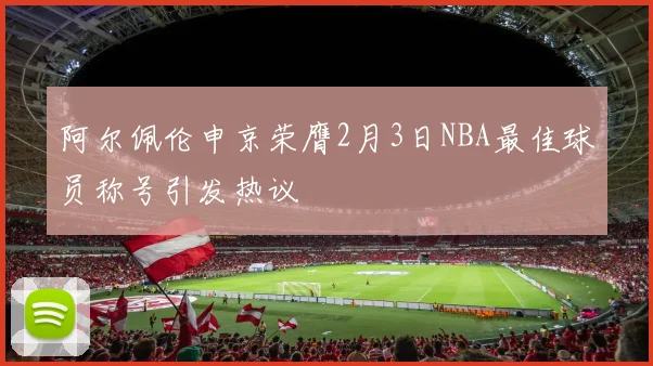 阿尔佩伦申京荣膺2月3日NBA最佳球员称号引发热议