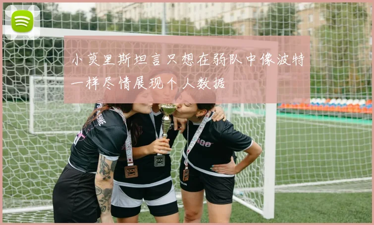 小莫里斯坦言只想在弱队中像波特一样尽情展现个人数据