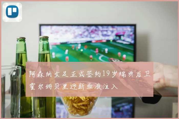阿森纳女足正式签约19岁瑞典后卫霍尔姆贝里迎新血液注入